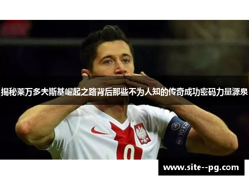 揭秘莱万多夫斯基崛起之路背后那些不为人知的传奇成功密码力量源泉