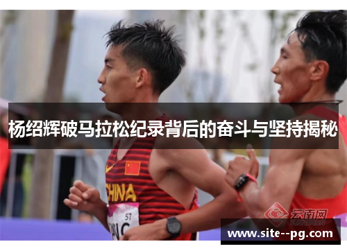 杨绍辉破马拉松纪录背后的奋斗与坚持揭秘