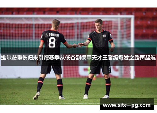维尔茨重伤归来引爆赛季从低谷到德甲天才王者级爆发之路再起航